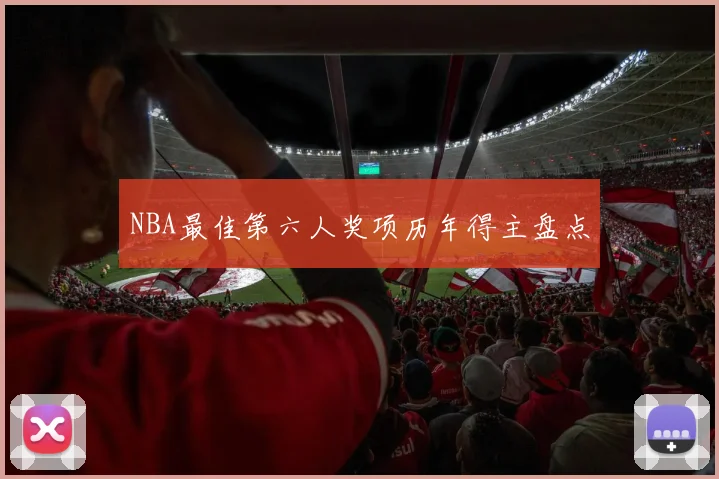 NBA最佳第六人奖项历年得主盘点
