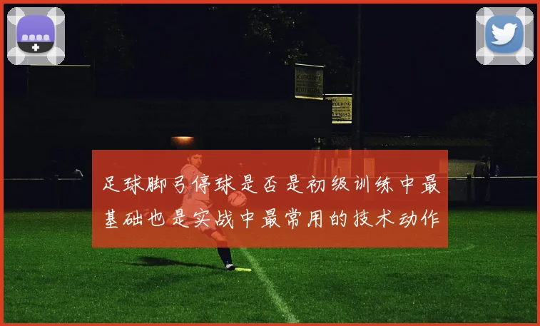 足球脚弓停球是否是初级训练中最基础也是实战中最常用的技术动作