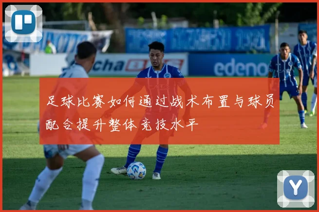 足球比赛如何通过战术布置与球员配合提升整体竞技水平