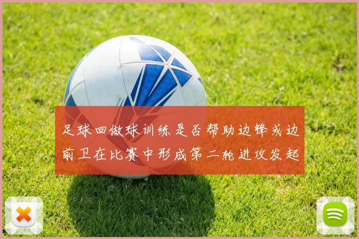 足球回做球训练是否帮助边锋或边前卫在比赛中形成第二轮进攻发起位置