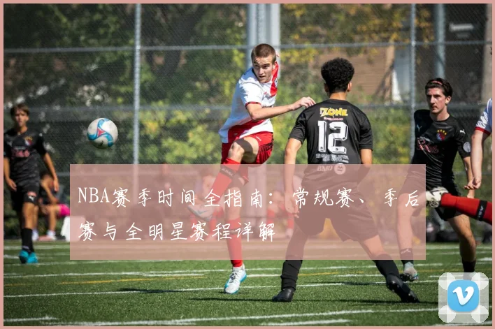 NBA赛季时间全指南：常规赛、季后赛与全明星赛程详解