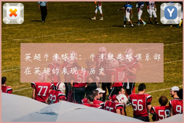 英超牛津球队：牛津联足球俱乐部在英超的表现与历史