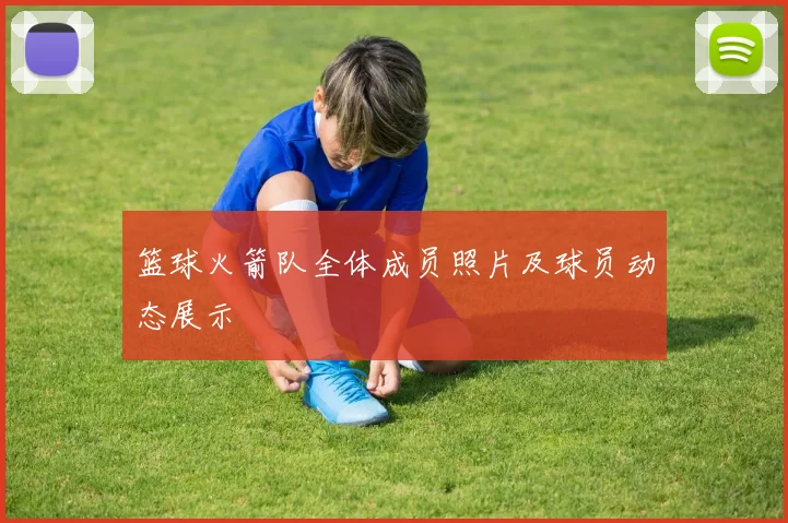 篮球火箭队全体成员照片及球员动态展示