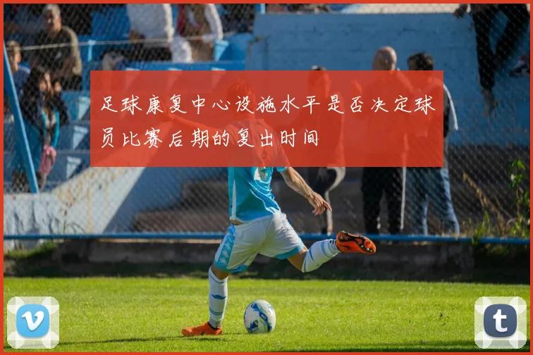 足球康复中心设施水平是否决定球员比赛后期的复出时间