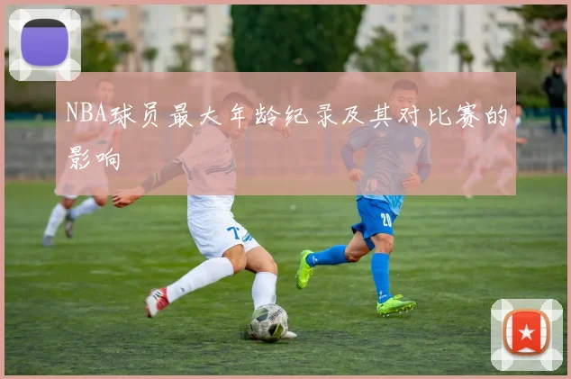 NBA球员最大年龄纪录及其对比赛的影响