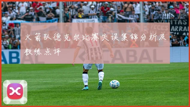 火箭队德克尔比赛失误集锦分析及教练点评