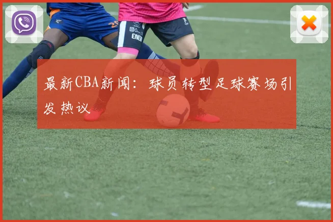 最新CBA新闻：球员转型足球赛场引发热议