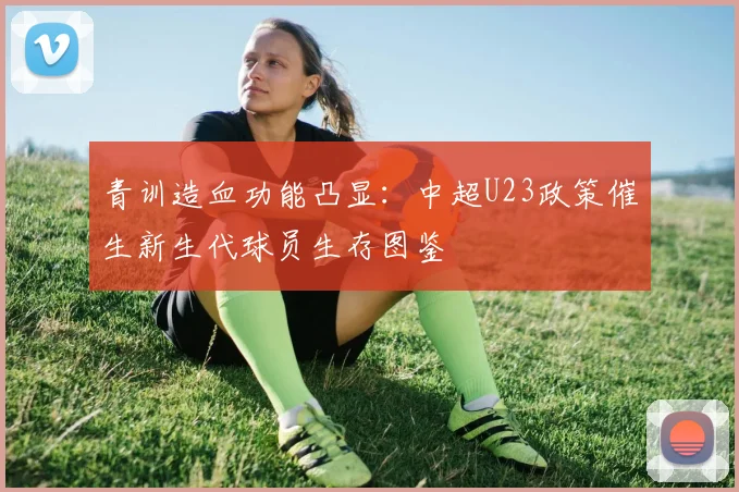青训造血功能凸显：中超U23政策催生新生代球员生存图鉴